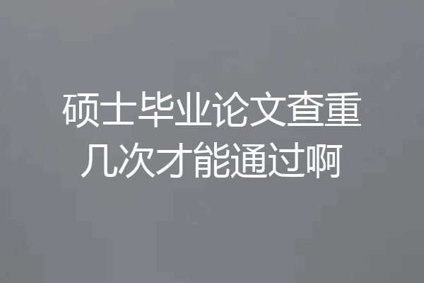 硕士毕业论文查重几次才能通过啊