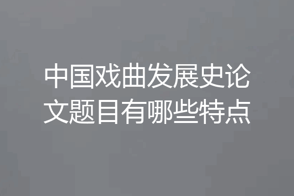 中国戏曲发展史论文题目有哪些特点