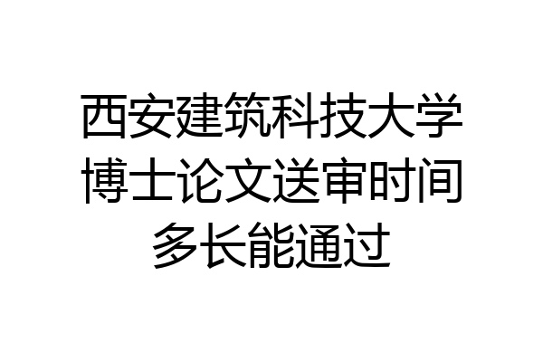 西安建筑科技大学博士论文送审时间多长能通过