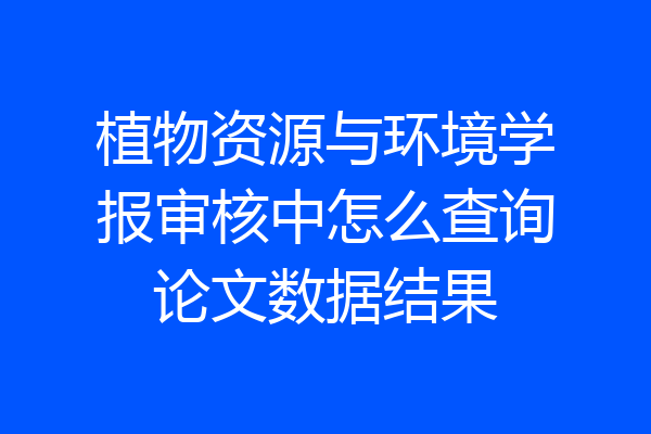 植物资源与环境学报审核中怎么查询论文数据结果
