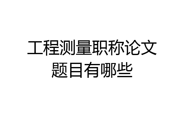 工程测量职称论文题目有哪些