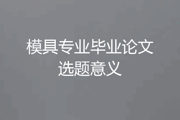模具专业毕业论文选题意义
