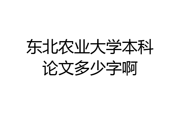 东北农业大学本科论文多少字啊