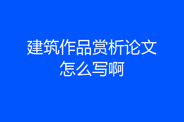建筑作品赏析论文怎么写啊