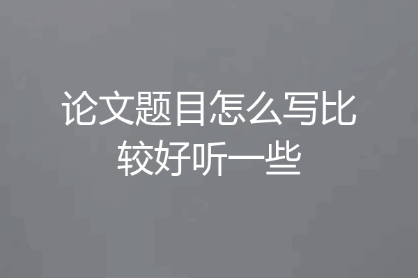 论文题目怎么写比较好听一些