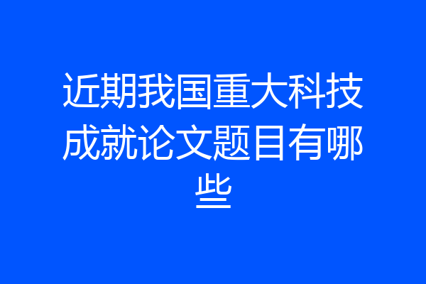 近期我国重大科技成就论文题目有哪些