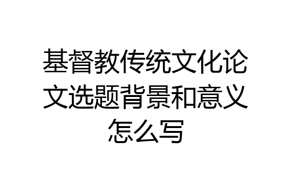 基督教传统文化论文选题背景和意义怎么写