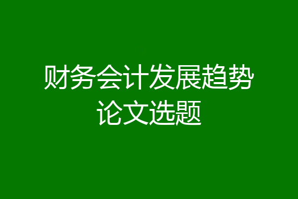 财务会计发展趋势论文选题