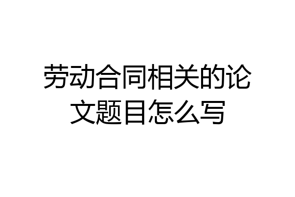 劳动合同相关的论文题目怎么写