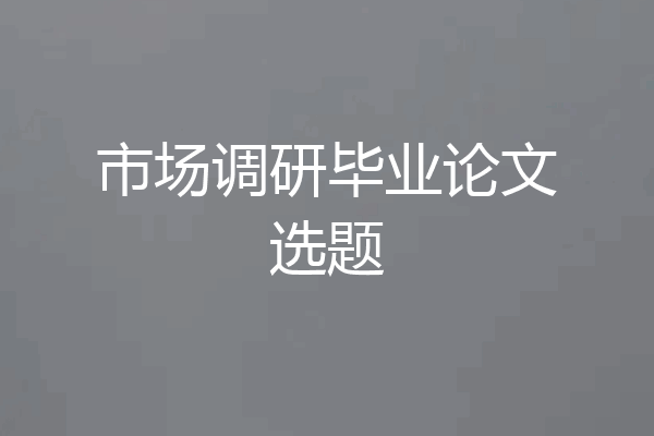 市场调研毕业论文选题