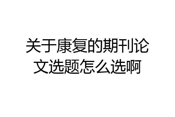 关于康复的期刊论文选题怎么选啊