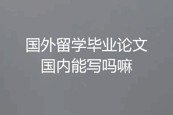 国外留学毕业论文国内能写吗嘛
