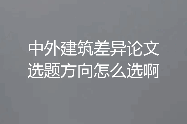 中外建筑差异论文选题方向怎么选啊