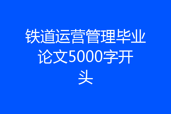 铁道运营管理毕业论文5000字开头