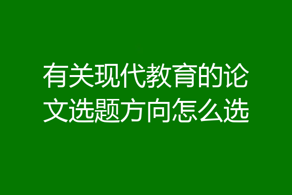 有关现代教育的论文选题方向怎么选