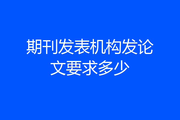 期刊发表机构发论文要求多少