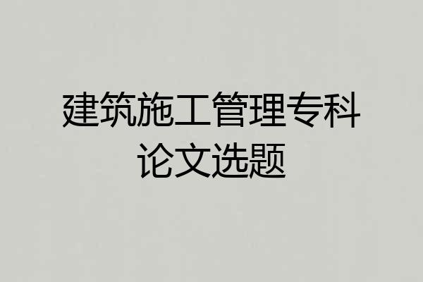 建筑施工管理专科论文选题