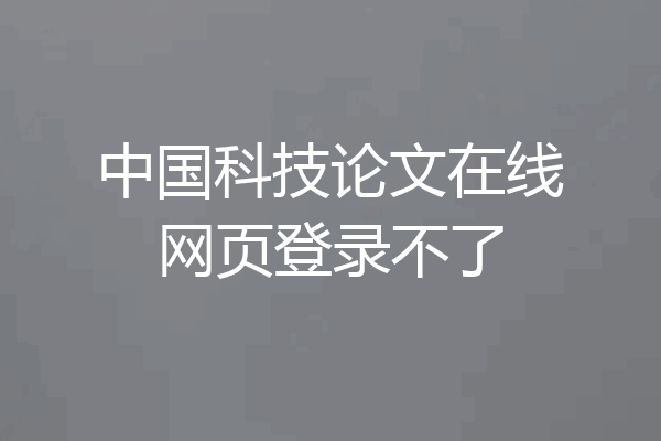 中国科技论文在线网页登录不了