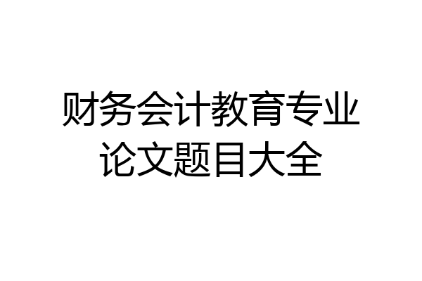 财务会计教育专业论文题目大全