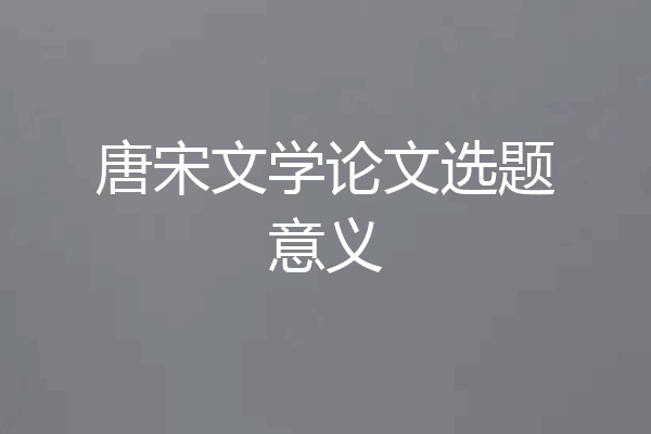 唐宋文学论文选题意义