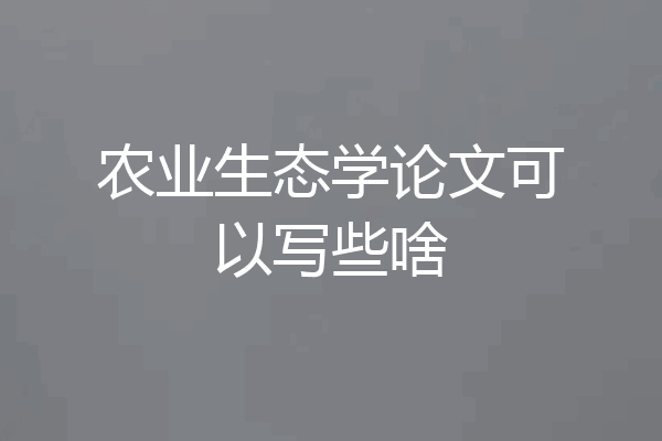 农业生态学论文可以写些啥