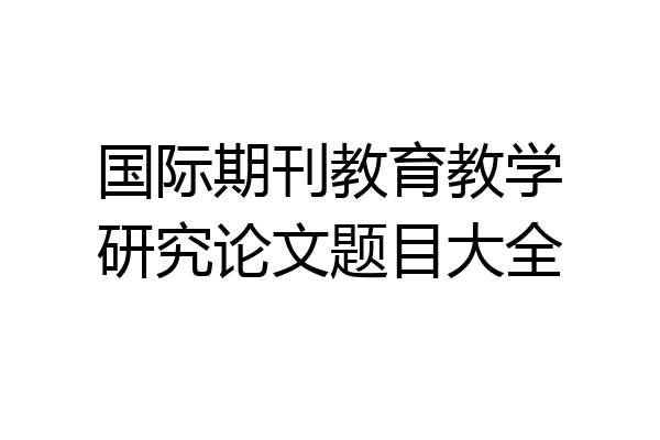 国际期刊教育教学研究论文题目大全