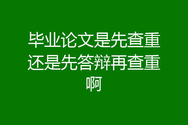 毕业论文是先查重还是先答辩再查重啊