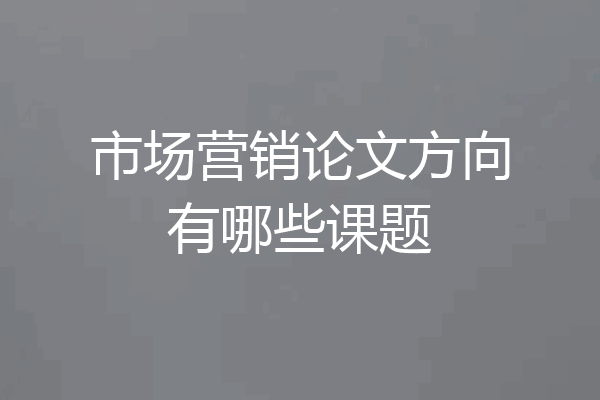 市场营销论文方向有哪些课题