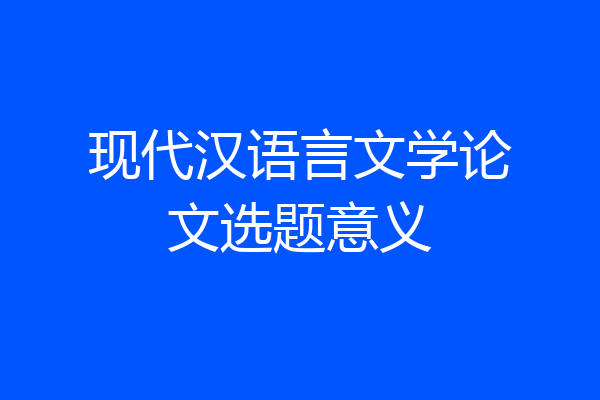 现代汉语言文学论文选题意义