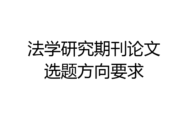 法学研究期刊论文选题方向要求