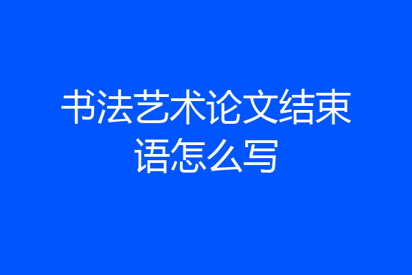 书法艺术论文结束语怎么写