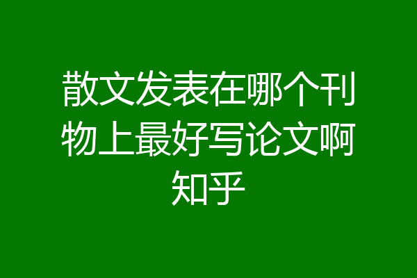 散文发表在哪个刊物上最好写论文啊知乎