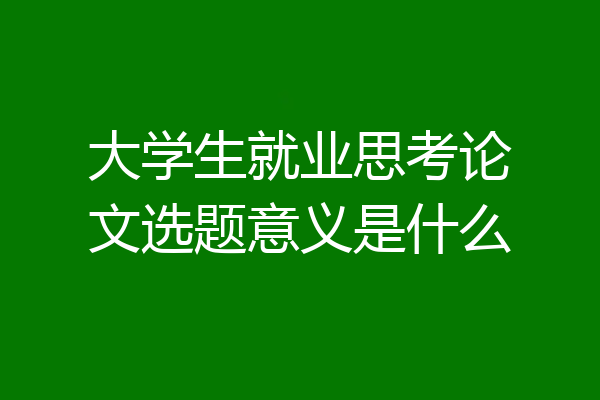 大学生就业思考论文选题意义是什么