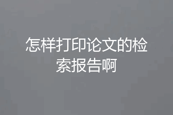 怎样打印论文的检索报告啊