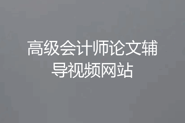 高级会计师论文辅导视频网站
