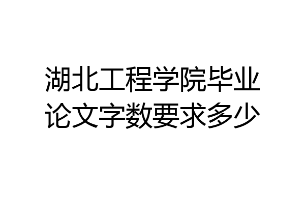 湖北工程学院毕业论文字数要求多少