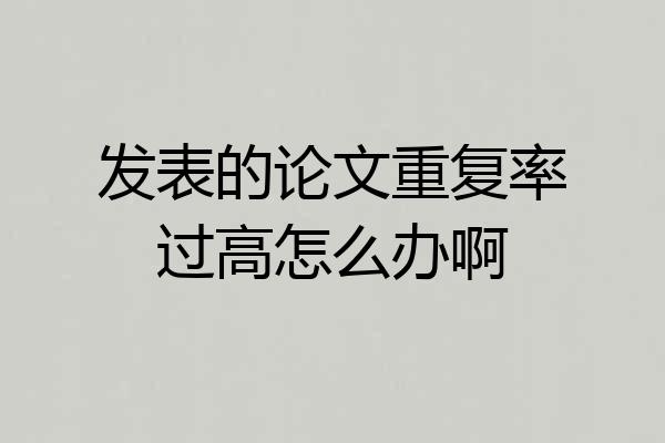 发表的论文重复率过高怎么办啊