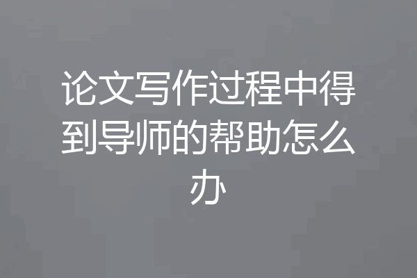 论文写作过程中得到导师的帮助怎么办