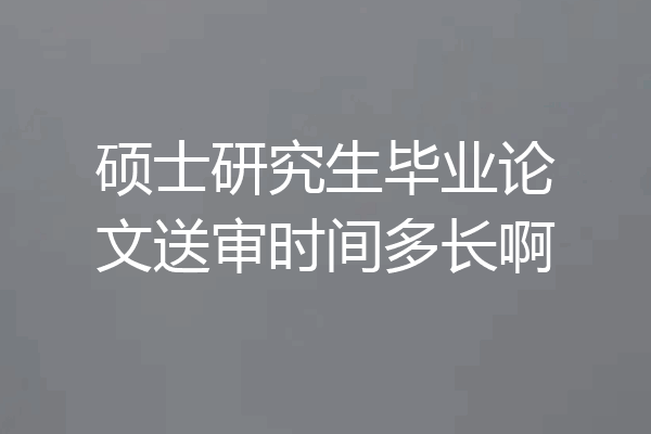 硕士研究生毕业论文送审时间多长啊