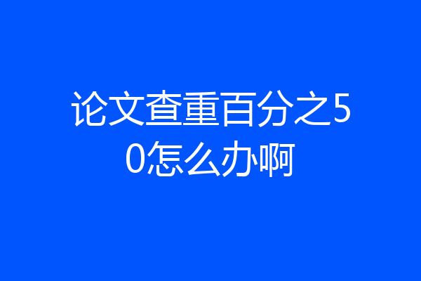 论文查重百分之50怎么办啊