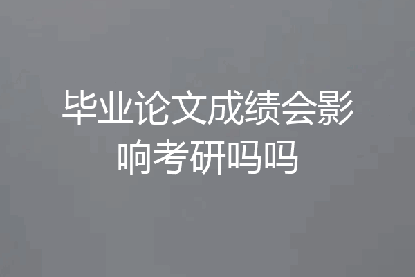 毕业论文成绩会影响考研吗吗