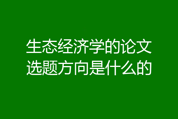 生态经济学的论文选题方向是什么的
