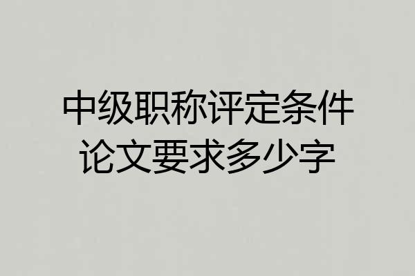 中级职称评定条件论文要求多少字