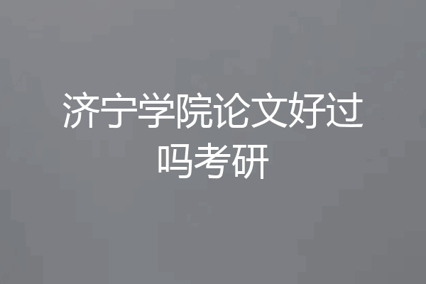 济宁学院论文好过吗考研