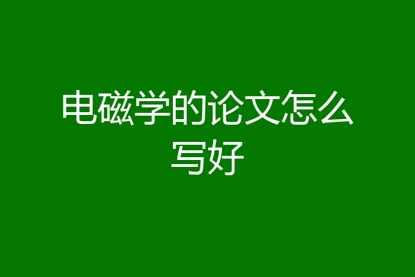 电磁学的论文怎么写好