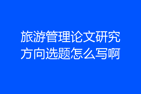 旅游管理论文研究方向选题怎么写啊