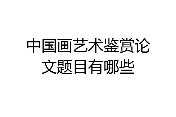中国画艺术鉴赏论文题目有哪些