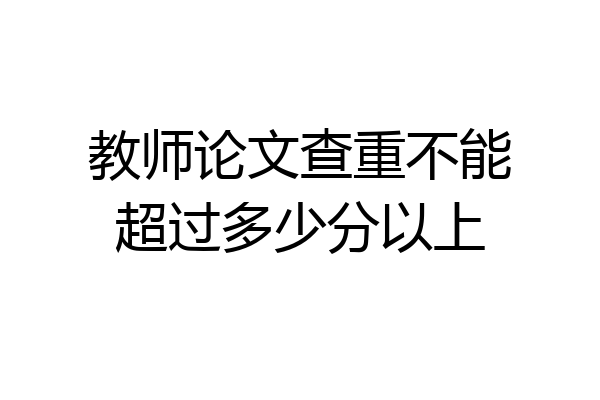 教师论文查重不能超过多少分以上