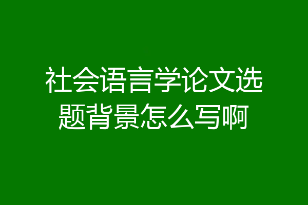 社会语言学论文选题背景怎么写啊