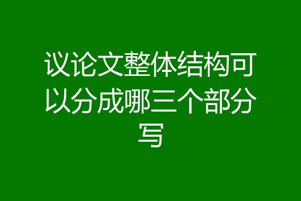 议论文整体结构可以分成哪三个部分写